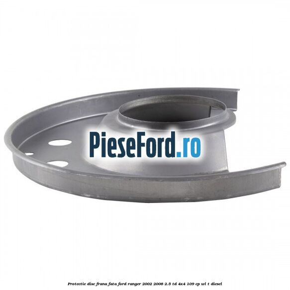 Protectie disc frana fata Ford Ranger 2002-2006 2.5 TD 4x4 109 cp WL-T diesel