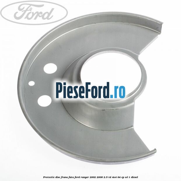 Protectie disc frana fata Ford Ranger 2002-2006 2.5 TD 4x4 84 cp WL-T diesel
