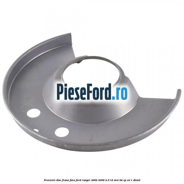 Protectie disc frana fata Ford Ranger 2002-2006 2.5 TD 4x4 84 cp Protectie disc frana fata Ford Ranger 2002-2006 2.5 TD 4x4 84 cp WL-T diesel