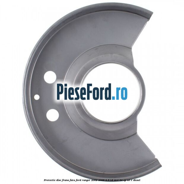 Protectie disc frana fata Ford Ranger 2002-2006 2.5 TD 4x4 84 cp Protectie disc frana fata Ford Ranger 2002-2006 2.5 TD 4x4 84 cp WL-T diesel