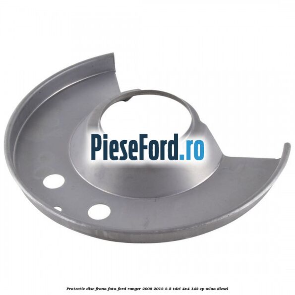 Protectie disc frana fata Ford Ranger 2006-2012 2.5 TDCi 4x4 143 cp WLAA diesel