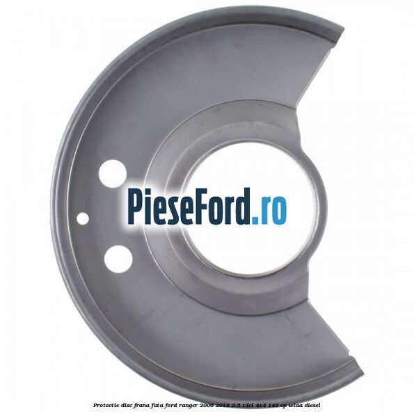 Protectie disc frana fata Ford Ranger 2006-2012 2.5 TDCi 4x4 143 cp WLAA diesel