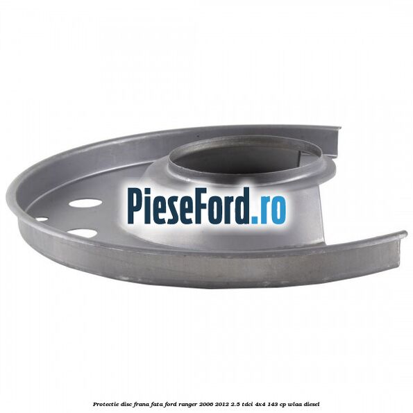 Protectie disc frana fata Ford Ranger 2006-2012 2.5 TDCi 4x4 143 cp WLAA diesel
