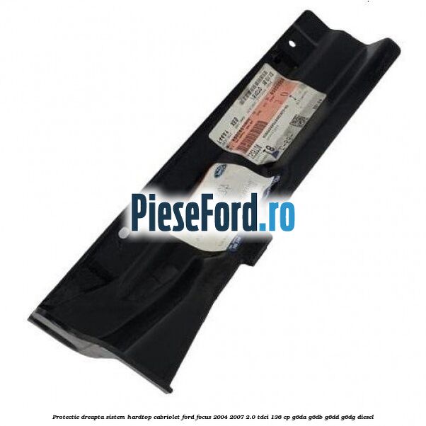 Protectie dreapta sistem hardtop cabriolet Ford Focus 2004-2007 2.0 TDCi 136 cp G6DA, G6DB, G6DD, G6DG diesel