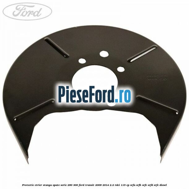 Protectie etrier stanga spate serie 260-300 Ford Transit 2006-2014 2.2 TDCi 115 cp SRFA, SRFB, SRFC, SRFD, SRFE diesel
