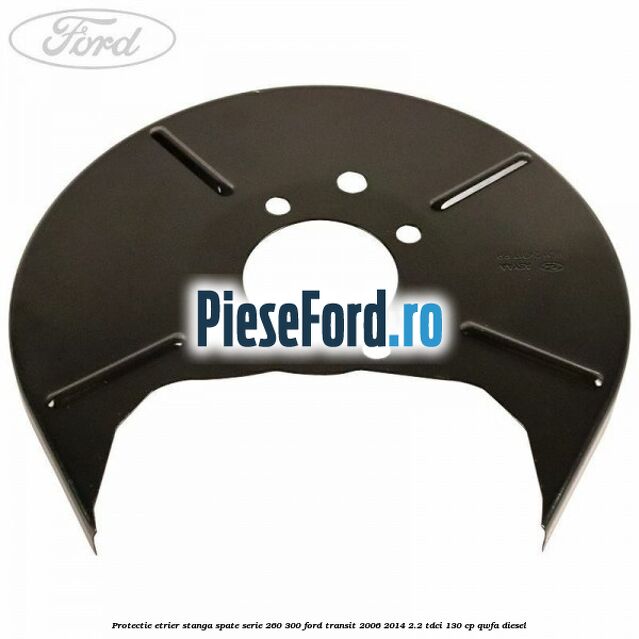 Protectie etrier stanga spate serie 260-300 Ford Transit 2006-2014 2.2 TDCi 130 cp Protectie etrier stanga spate serie 260-300 Ford Transit 2006-2014 2.2 TDCi 130 cp QWFA diesel