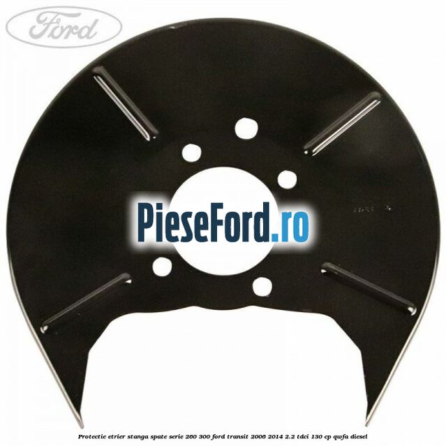 Protectie etrier stanga spate serie 260-300 Ford Transit 2006-2014 2.2 TDCi 130 cp Protectie etrier stanga spate serie 260-300 Ford Transit 2006-2014 2.2 TDCi 130 cp QWFA diesel