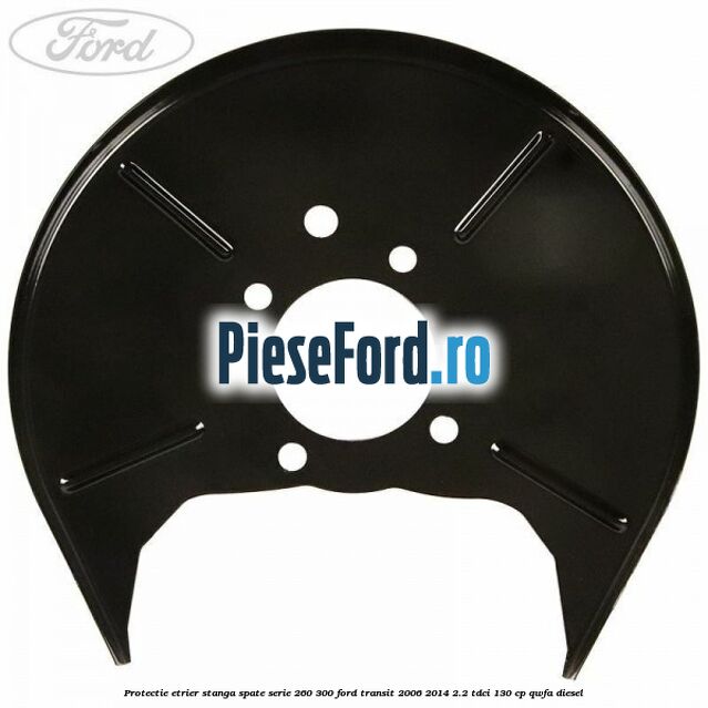 Protectie etrier stanga spate serie 260-300 Ford Transit 2006-2014 2.2 TDCi 130 cp Protectie etrier stanga spate serie 260-300 Ford Transit 2006-2014 2.2 TDCi 130 cp QWFA diesel