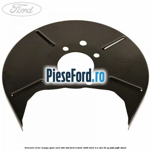 Protectie etrier stanga spate serie 260-300 Ford Transit 2006-2014 2.2 TDCi 85 cp P8FA, P8FB diesel