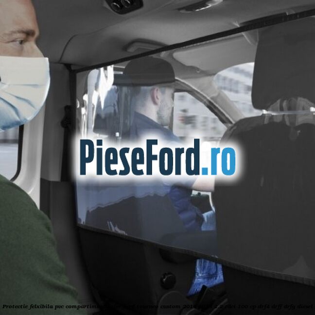 Protectie felxibila PVC compartiment sofer Ford Tourneo Custom 2014-2018 2.2 TDCi 100 cp DRF4, DRFF, DRFG diesel
