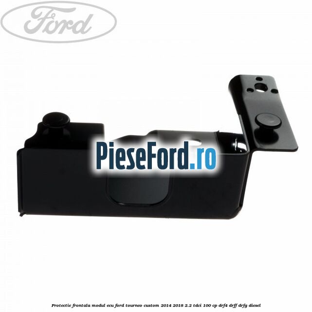 Protectie frontala modul ECU Ford Tourneo Custom 2014-2018 2.2 TDCi 100 cp DRF4, DRFF, DRFG diesel