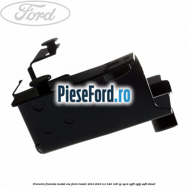 Protectie frontala modul ECU Ford Transit 2014-2018 2.2 TDCi 125 cp CY14, CYF5, CYFG, USF6 diesel