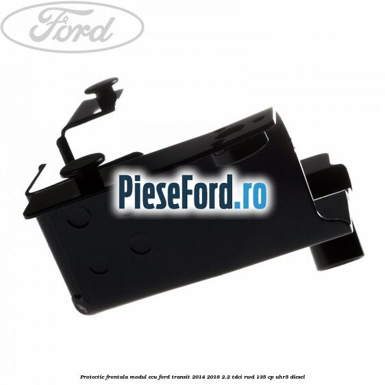 Protectie frontala modul ECU Ford Transit 2014-2018 2.2 TDCi RWD 135 cp UHR5 diesel