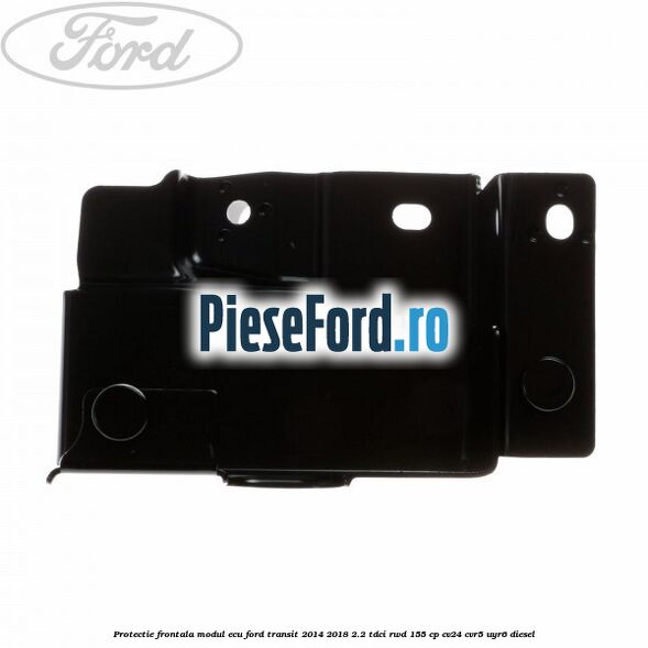 Protectie frontala modul ECU Ford Transit 2014-2018 2.2 TDCi RWD 155 cp CV24, CVR5, UYR6 diesel