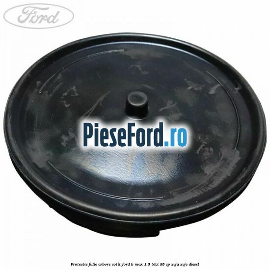 Protectie fulie arbore cotit Ford B-Max 1.5 TDCi 95 cp XVJA, XVJC diesel