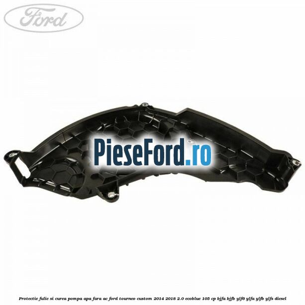 Protectie fulie si curea pompa apa fara AC Ford Tourneo Custom 2014-2018 2.0 EcoBlue 105 cp Protectie fulie si curea pompa apa fara AC Ford Tourneo Custom 2014-2018 2.0 EcoBlue 105 cp BJFA, BJFB, YLF6, YLFA, YLFB, YLFS diesel