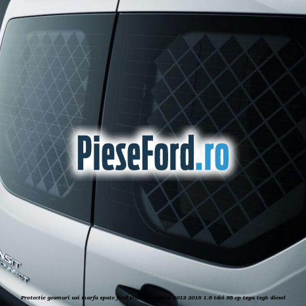 Protectie geamuri usi marfa spate Ford Transit Connect 2013-2018 1.6 TDCi 95 cp TZGA, TZGB diesel