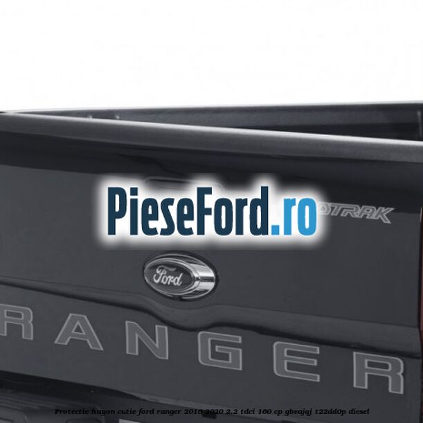 Protectie hayon cutie Ford Ranger 2016-2020 2.2 TDCi 160 cp GBVAJQJ, T22DD0P diesel