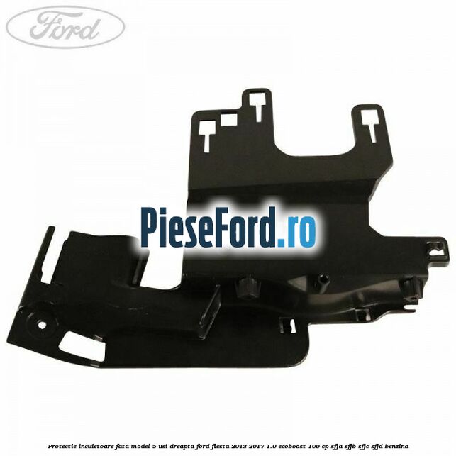 Protectie incuietoare fata model 5 usi dreapta Ford Fiesta 2013-2017 1.0 EcoBoost 100 cp Protectie incuietoare fata model 5 usi dreapta Ford Fiesta 2013-2017 1.0 EcoBoost 100 cp SFJA, SFJB, SFJC, SFJD benzina