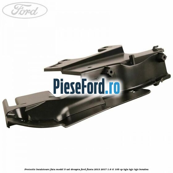Protectie incuietoare fata model 5 usi dreapta Ford Fiesta 2013-2017 1.6 Ti 105 cp IQJA, IQJC, IQJE benzina
