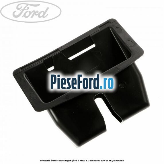 Protectie incuietoare hayon Ford B-Max 1.0 EcoBoost 120 cp M1JA benzina