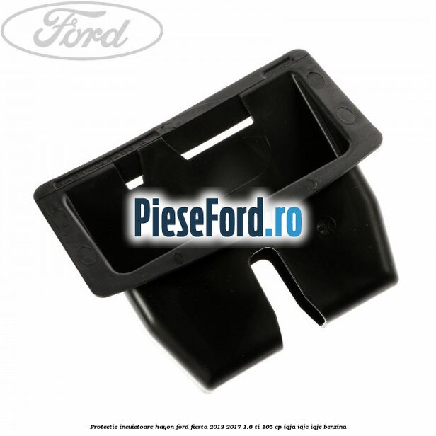 Protectie incuietoare hayon Ford Fiesta 2013-2017 1.6 Ti 105 cp Protectie incuietoare hayon Ford Fiesta 2013-2017 1.6 Ti 105 cp IQJA, IQJC, IQJE benzina