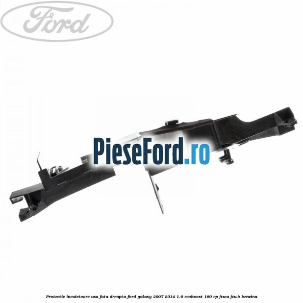Protectie incuietoare usa fata dreapta Ford Galaxy 2007-2014 1.6 EcoBoost 160 cp JTWA, JTWB benzina
