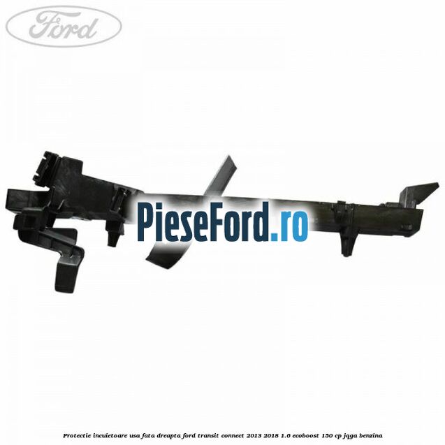 Protectie incuietoare usa fata dreapta Ford Transit Connect 2013-2018 1.6 EcoBoost 150 cp JQGA benzina