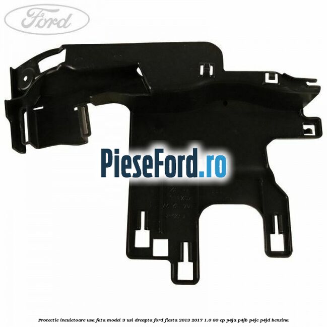 Protectie incuietoare usa fata model 3 usi dreapta Ford Fiesta 2013-2017 1.0 80 cp Protectie incuietoare usa fata model 3 usi dreapta Ford Fiesta 2013-2017 1.0 80 cp P4JA, P4JB, P4JC, P4JD benzina