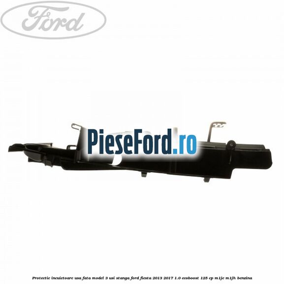 Protectie incuietoare usa fata model 3 usi stanga Ford Fiesta 2013-2017 1.0 EcoBoost 125 cp M1JE, M1JH benzina