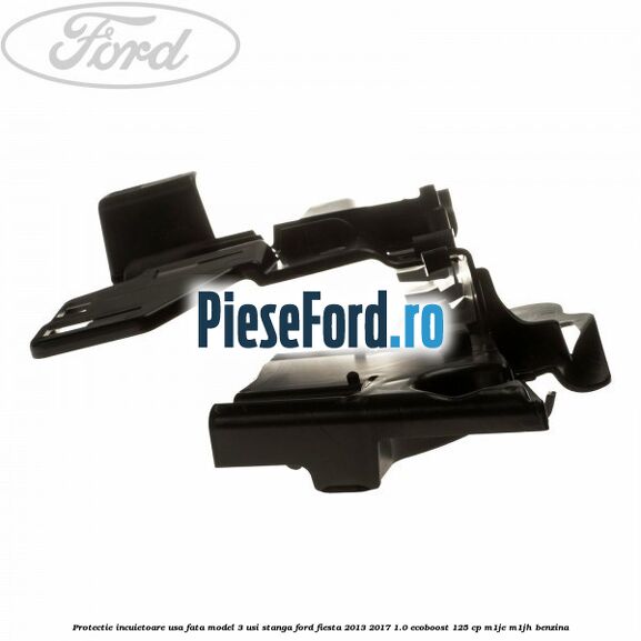 Protectie incuietoare usa fata model 3 usi stanga Ford Fiesta 2013-2017 1.0 EcoBoost 125 cp M1JE, M1JH benzina
