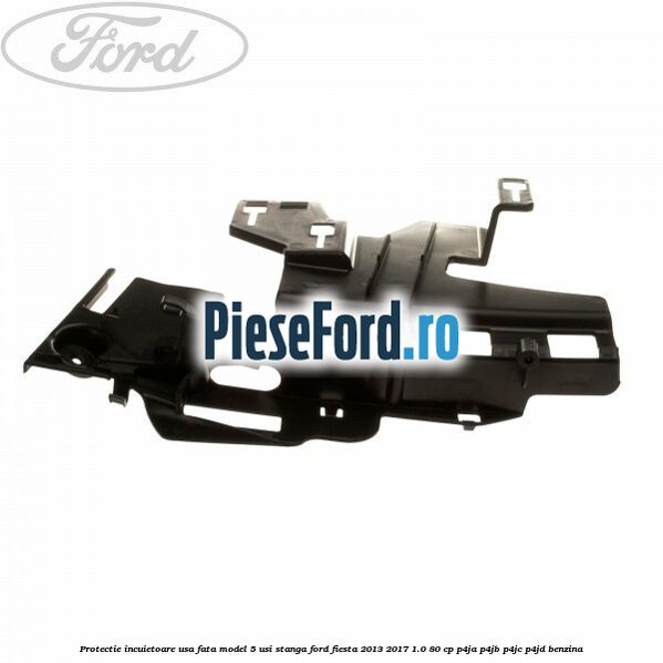 Protectie incuietoare usa fata model 5 usi stanga Ford Fiesta 2013-2017 1.0 80 cp P4JA, P4JB, P4JC, P4JD benzina