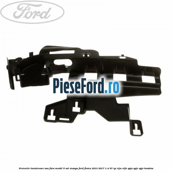 Protectie incuietoare usa fata model 5 usi stanga Ford Fiesta 2013-2017 1.4 97 cp RTJA, RTJB, SPJA, SPJC, SPJE benzina