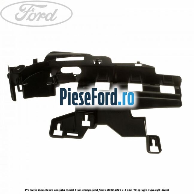 Protectie incuietoare usa fata model 5 usi stanga Ford Fiesta 2013-2017 1.5 TDCi 75 cp UGJC, XUJA, XUJB diesel