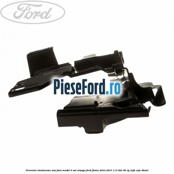 Protectie incuietoare usa fata model 5 usi stanga Ford Fiesta 2013-2017 1.5 TDCi 95 cp XVJB, XVJC diesel