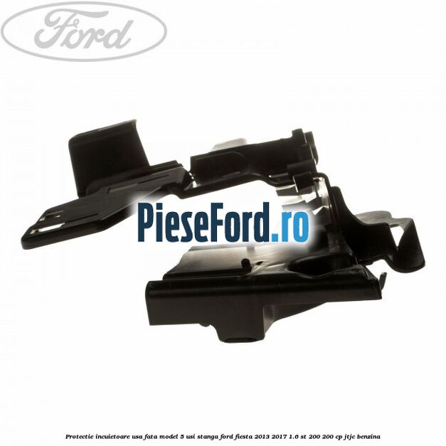 Protectie incuietoare usa fata model 5 usi stanga Ford Fiesta 2013-2017 1.6 ST 200 200 cp JTJC benzina