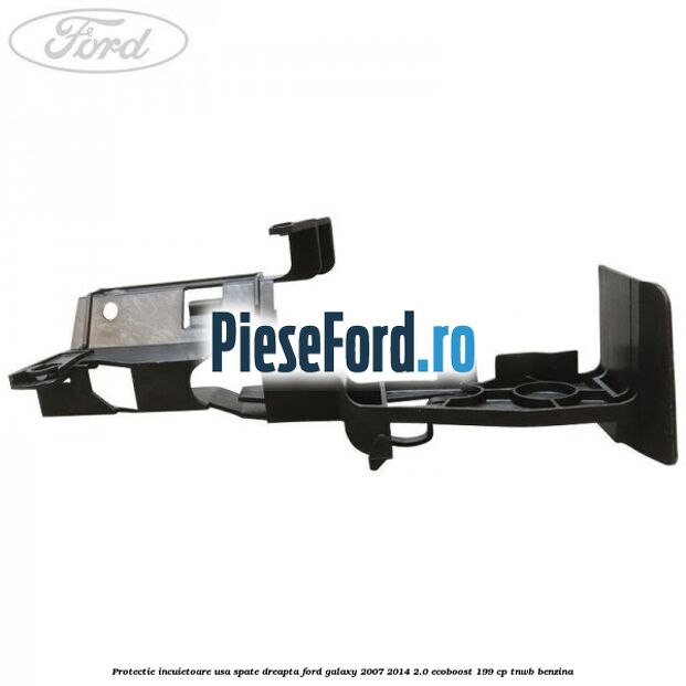 Protectie incuietoare usa spate dreapta Ford Galaxy 2007-2014 2.0 EcoBoost 199 cp Protectie incuietoare usa spate dreapta Ford Galaxy 2007-2014 2.0 EcoBoost 199 cp TNWB benzina
