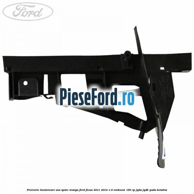 Protectie incuietoare usa spate stanga Ford Focus 2011-2014 1.6 EcoBoost 150 cp JQDA, JQDB, YUDA benzina