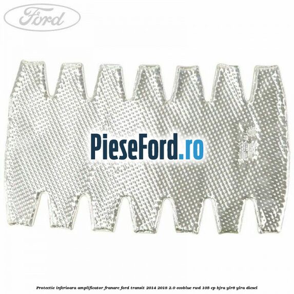 Protectie inferioara amplificator franare Ford Transit 2014-2018 2.0 EcoBlue RWD 105 cp BJRA, YLR6, YLRA diesel