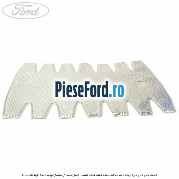 Protectie inferioara amplificator franare Ford Transit 2014-2018 2.0 EcoBlue RWD 105 cp BJRA, YLR6, YLRA diesel