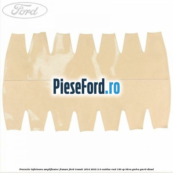 Protectie inferioara amplificator franare Ford Transit 2014-2018 2.0 EcoBlue RWD 130 cp Protectie inferioara amplificator franare Ford Transit 2014-2018 2.0 EcoBlue RWD 130 cp BKRA, YMHA, YMR6 diesel
