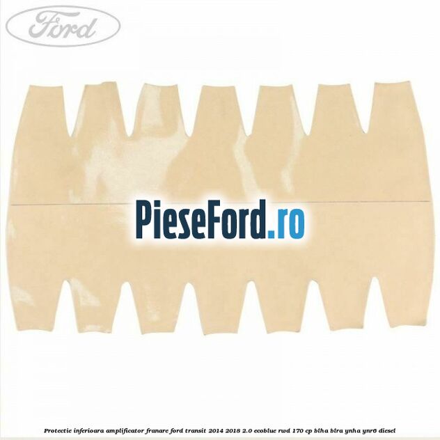 Protectie inferioara amplificator franare Ford Transit 2014-2018 2.0 EcoBlue RWD 170 cp BLHA, BLRA, YNHA, YNR6 diesel