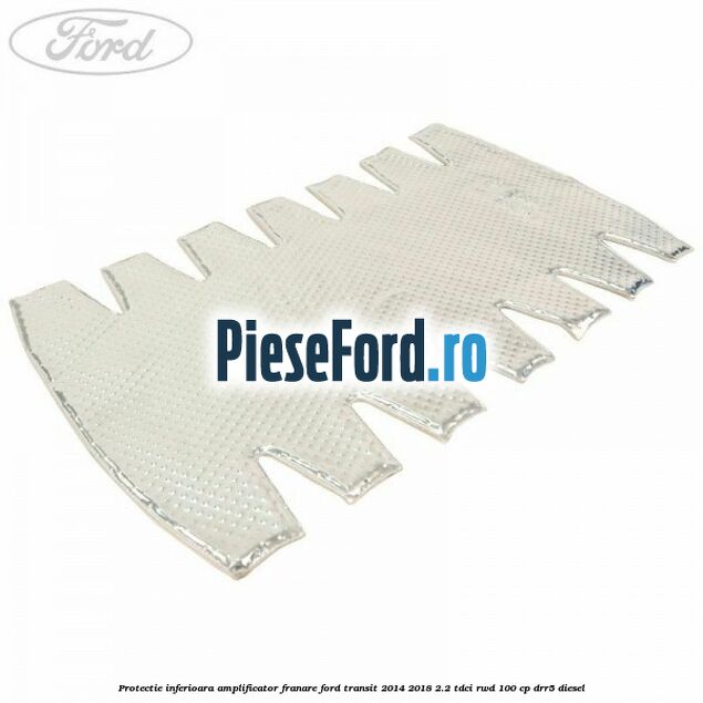 Protectie inferioara amplificator franare Ford Transit 2014-2018 2.2 TDCi RWD 100 cp DRR5 diesel