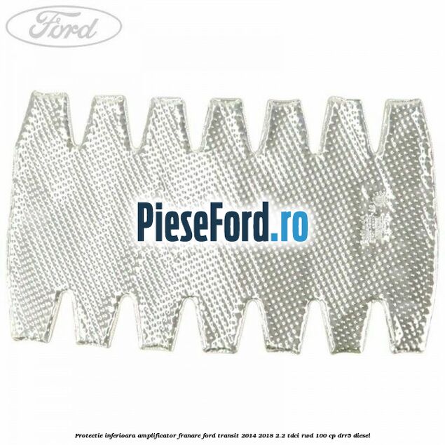Protectie inferioara amplificator franare Ford Transit 2014-2018 2.2 TDCi RWD 100 cp DRR5 diesel