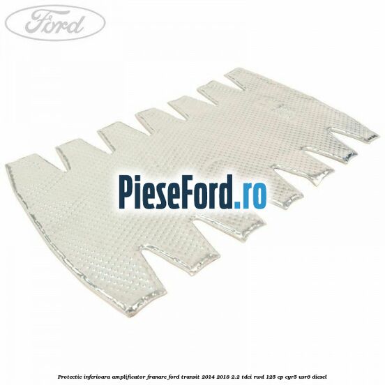 Protectie inferioara amplificator franare Ford Transit 2014-2018 2.2 TDCi RWD 125 cp CYR5, USR6 diesel