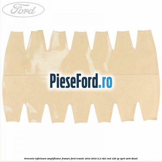 Protectie inferioara amplificator franare Ford Transit 2014-2018 2.2 TDCi RWD 125 cp CYR5, USR6 diesel