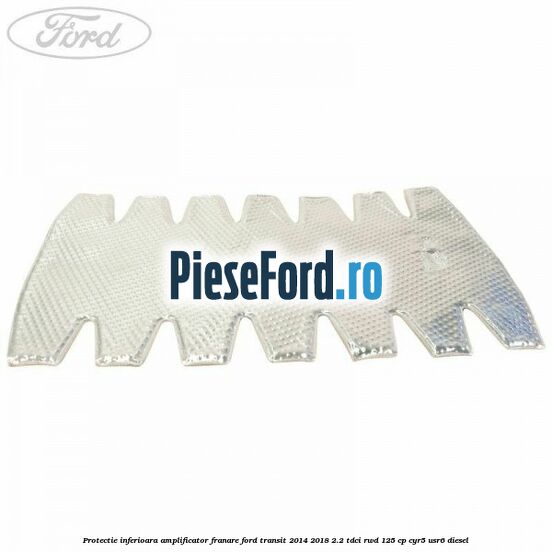 Protectie inferioara amplificator franare Ford Transit 2014-2018 2.2 TDCi RWD 125 cp CYR5, USR6 diesel