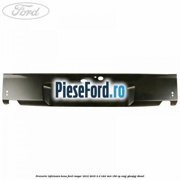 Protectie inferioara bena Ford Ranger 2012-2015 2.2 TDCi 4x4 150 cp ENQJ, GBVAJQJ diesel