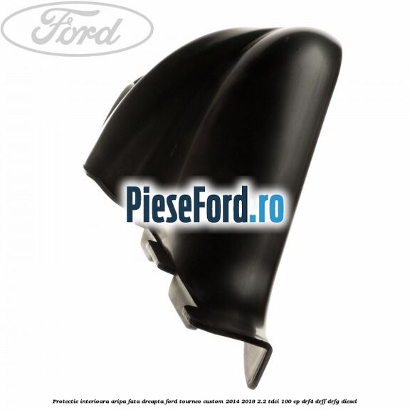 Protectie interioara aripa fata dreapta Ford Tourneo Custom 2014-2018 2.2 TDCi 100 cp DRF4, DRFF, DRFG diesel