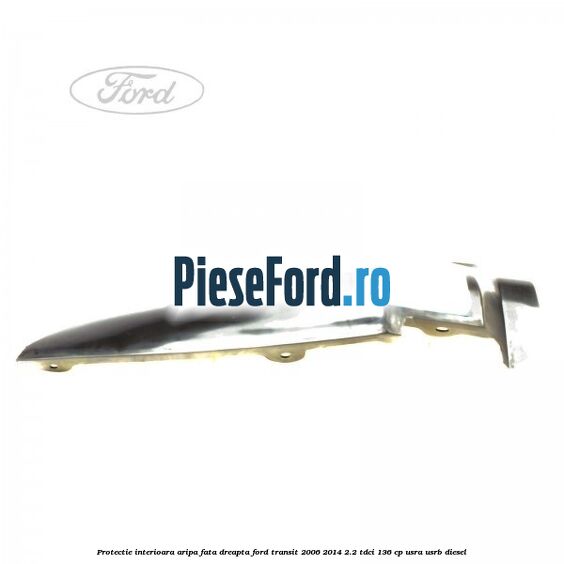 Protectie interioara aripa fata dreapta Ford Transit 2006-2014 2.2 TDCi 136 cp USRA, USRB diesel